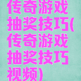 传奇游戏抽奖技巧(传奇游戏抽奖技巧视频)