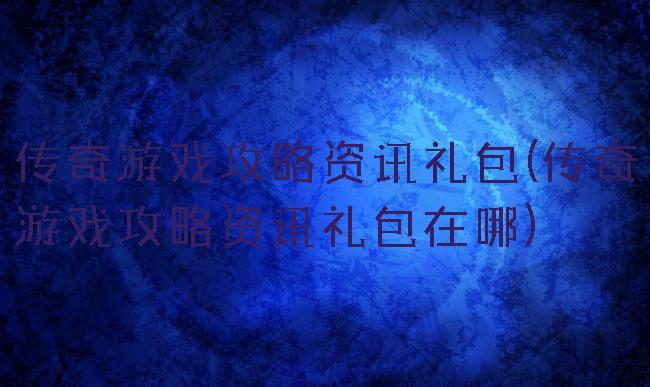 传奇游戏攻略资讯礼包(传奇游戏攻略资讯礼包在哪)