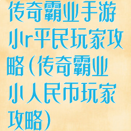 传奇霸业手游小r平民玩家攻略(传奇霸业小人民币玩家攻略)