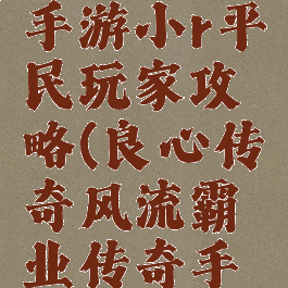 传奇霸业手游小r平民玩家攻略(良心传奇风流霸业传奇手游攻略)