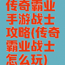 传奇霸业手游战士攻略(传奇霸业战士怎么玩)