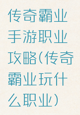 传奇霸业手游职业攻略(传奇霸业玩什么职业)