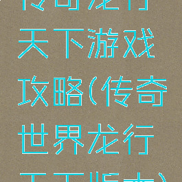 传奇龙行天下游戏攻略(传奇世界龙行天下版本)