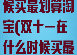 双十一什么时候买最划算淘宝(双十一在什么时候买最划算)