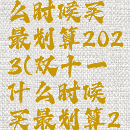 双十一什么时候买最划算2023(双十一什么时候买最划算2023)