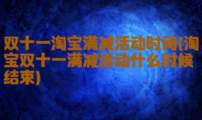 双十一淘宝满减活动时间(淘宝双十一满减活动什么时候结束)