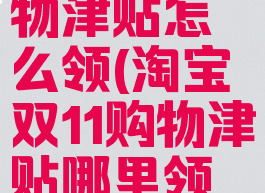 双11淘宝购物津贴怎么领(淘宝双11购物津贴哪里领取)
