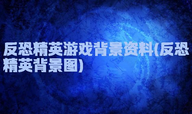反恐精英游戏背景资料(反恐精英背景图)