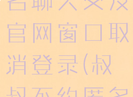 叔叔不约匿名聊天交友官网窗口取消登录(叔叔不约匿名聊天区)