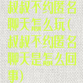 叔叔不约匿名聊天怎么玩(叔叔不约匿名聊天是怎么回事)