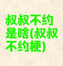 叔叔不约是啥(叔叔不约梗)