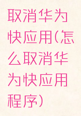 取消华为快应用(怎么取消华为快应用程序)