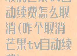 取消芒果tv自动续费怎么取消(咋个取消芒果tv自动续费)