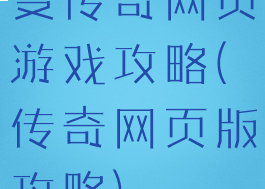 变传奇网页游戏攻略(传奇网页版攻略)