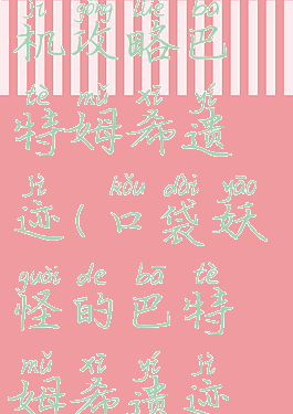 口袋妖怪单机攻略巴特姆希遗迹(口袋妖怪的巴特姆希遗迹怎么过)