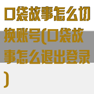 口袋故事怎么切换账号(口袋故事怎么退出登录)