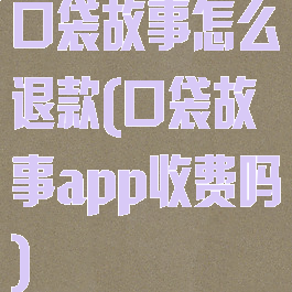 口袋故事怎么退款(口袋故事app收费吗)