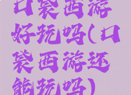 口袋西游好玩吗(口袋西游还能玩吗)