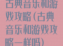 古典音乐和游戏攻略(古典音乐和游戏攻略一样吗)