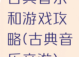 古典音乐和游戏攻略(古典音乐音游)