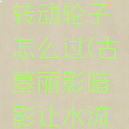 古墓丽影暗影水流转动轮子怎么过(古墓丽影暗影让水流转动轮子怎么过)