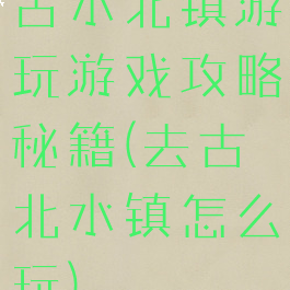 古水北镇游玩游戏攻略秘籍(去古北水镇怎么玩)