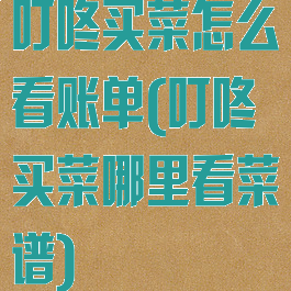 叮咚买菜怎么看账单(叮咚买菜哪里看菜谱)