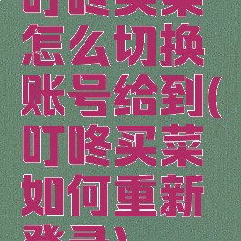 叮咚买菜怎么切换账号给到(叮咚买菜如何重新登录)