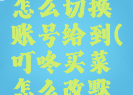 叮咚买菜怎么切换账号给到(叮咚买菜怎么改默认地址)