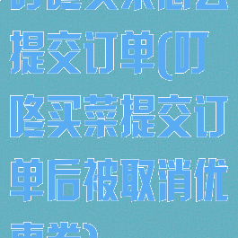 叮咚买菜怎么提交订单(叮咚买菜提交订单后被取消优惠劵)