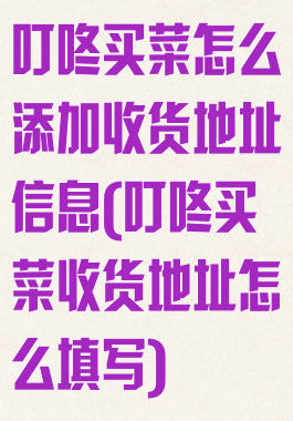叮咚买菜怎么添加收货地址信息(叮咚买菜收货地址怎么填写)