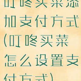 叮咚买菜添加支付方式(叮咚买菜怎么设置支付方式)