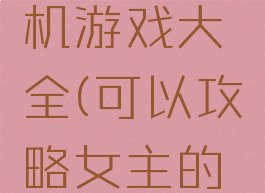 可以攻略女主的手机游戏大全(可以攻略女主的手机游戏大全)