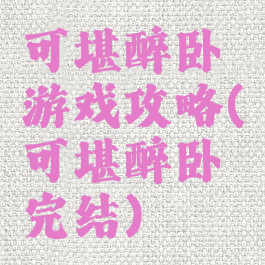 可堪醉卧游戏攻略(可堪醉卧完结)