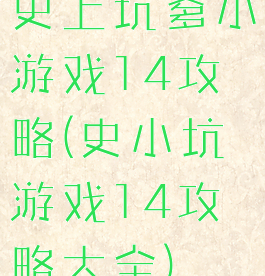 史上坑爹小游戏14攻略(史小坑游戏14攻略大全)