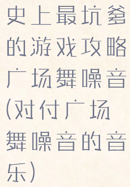 史上最坑爹的游戏攻略广场舞噪音(对付广场舞噪音的音乐)