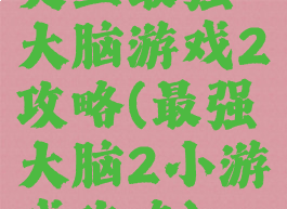 史上最强大脑游戏2攻略(最强大脑2小游戏攻略)