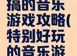 史上最恶搞的音乐游戏攻略(特别好玩的音乐游戏)