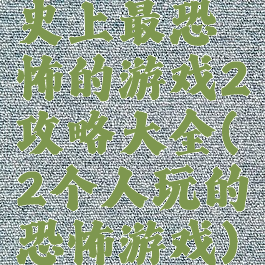 史上最恐怖的游戏2攻略大全(2个人玩的恐怖游戏)