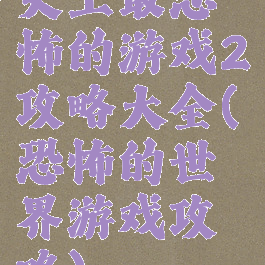 史上最恐怖的游戏2攻略大全(恐怖的世界游戏攻略)