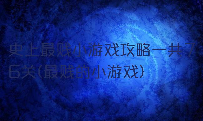 史上最贱小游戏攻略一共76关(最贱的小游戏)