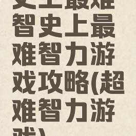 史上最难智史上最难智力游戏攻略(超难智力游戏)