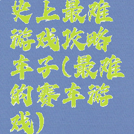 史上最难游戏攻略车子(最难的赛车游戏)