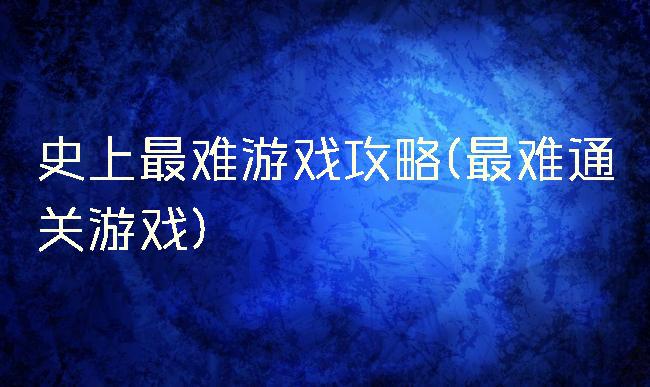 史上最难游戏攻略(最难通关游戏)