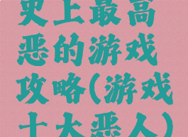 史上最高恶的游戏攻略(游戏十大恶人)