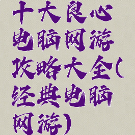 十大良心电脑网游攻略大全(经典电脑网游)