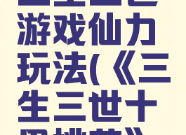 十里桃花三生三世游戏仙力玩法(《三生三世十里桃花》游戏)