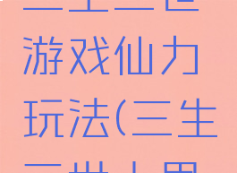 十里桃花三生三世游戏仙力玩法(三生三世十里桃花仙阶)