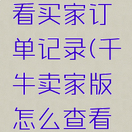 千牛卖家版怎么查看买家订单记录(千牛卖家版怎么查看买家订单记录明细)