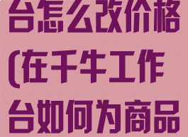 千牛卖家工作台怎么改价格(在千牛工作台如何为商品改价)